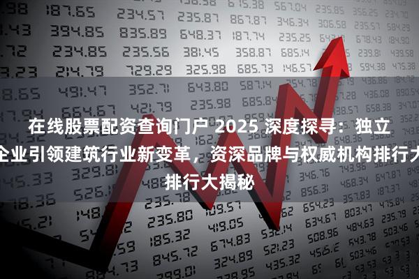 在线股票配资查询门户 2025 深度探寻：独立账户企业引领建筑行业新变革，资深品牌与权威机构排行大揭秘