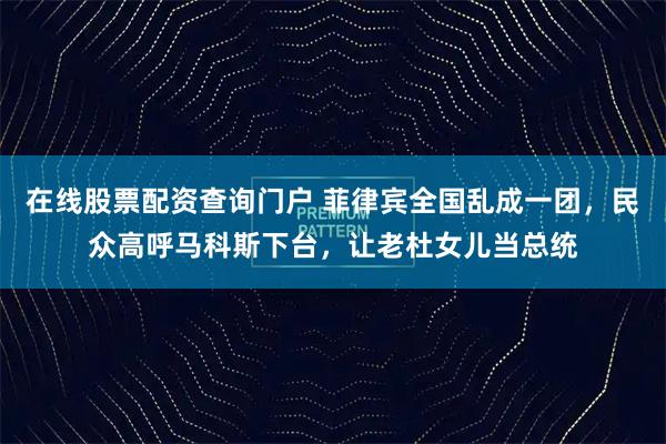 在线股票配资查询门户 菲律宾全国乱成一团，民众高呼马科斯下台，让老杜女儿当总统