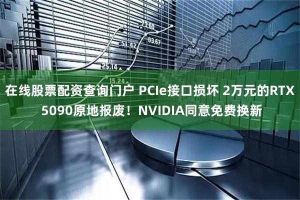 在线股票配资查询门户 PCIe接口损坏 2万元的RTX 5090原地报废！NVIDIA同意免费换新