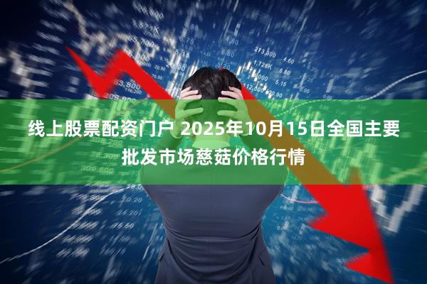 线上股票配资门户 2025年10月15日全国主要批发市场慈菇价格行情