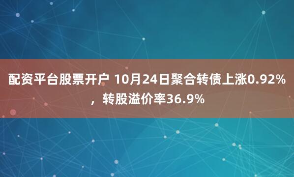 配资平台股票开户 10月24日聚合转债上涨0.92%，转股溢价率36.9%