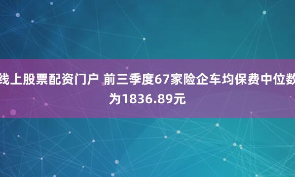 线上股票配资门户 前三季度67家险企车均保费中位数为1836.89元