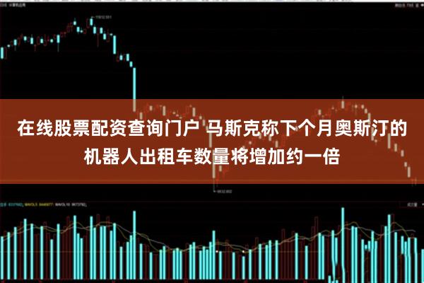 在线股票配资查询门户 马斯克称下个月奥斯汀的机器人出租车数量将增加约一倍
