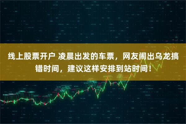 线上股票开户 凌晨出发的车票，网友闹出乌龙搞错时间，建议这样安排到站时间！