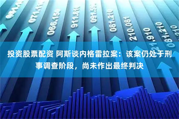 投资股票配资 阿斯谈内格雷拉案：该案仍处于刑事调查阶段，尚未作出最终判决