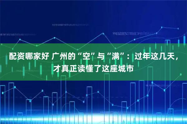 配资哪家好 广州的“空”与“满”：过年这几天，才真正读懂了这座城市