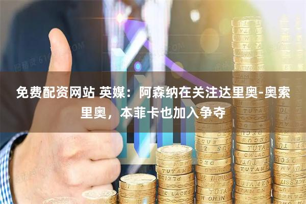 免费配资网站 英媒:阿森纳在关注达里奥-奥索里奥,本菲卡也加入争夺