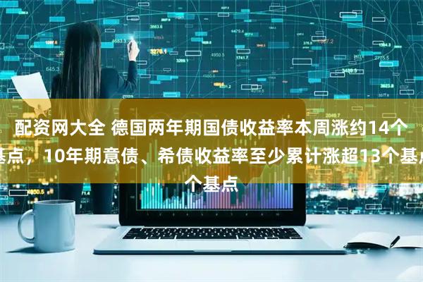 配资网大全 德国两年期国债收益率本周涨约14个基点,10年期意债、希债收益率至少累计涨超13个基点