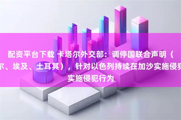配资平台下载 卡塔尔外交部：调停国联合声明（卡塔尔、埃及、土耳其），针对以色列持续在加沙实施侵犯行为