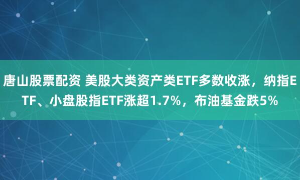 唐山股票配资 美股大类资产类ETF多数收涨，纳指ETF、小盘股指ETF涨超1.7%，布油基金跌5%