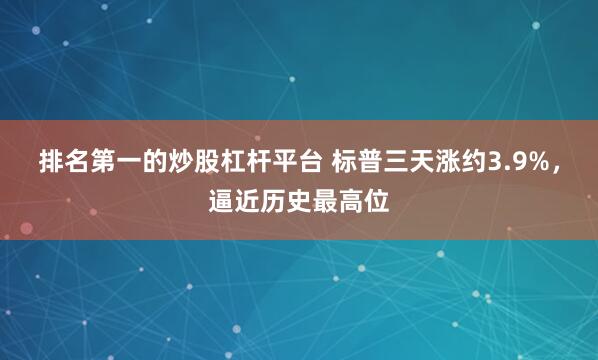 排名第一的炒股杠杆平台 标普三天涨约3.9%，逼近历史最高位