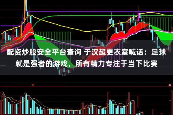 配资炒股安全平台查询 于汉超更衣室喊话：足球就是强者的游戏，所有精力专注于当下比赛