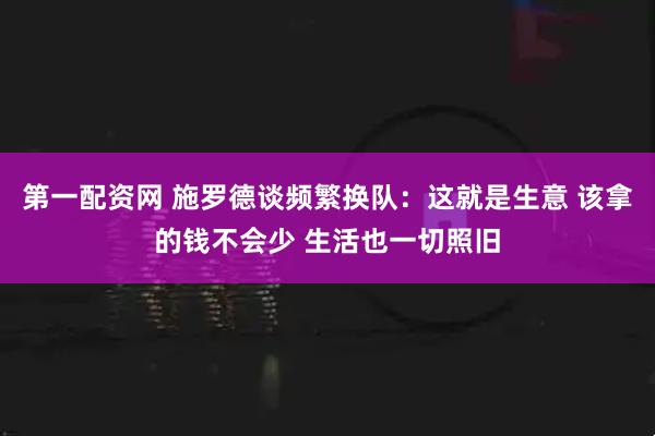 第一配资网 施罗德谈频繁换队：这就是生意 该拿的钱不会少 生活也一切照旧