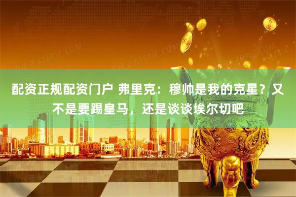 配资正规配资门户 弗里克：穆帅是我的克星？又不是要踢皇马，还是谈谈埃尔切吧