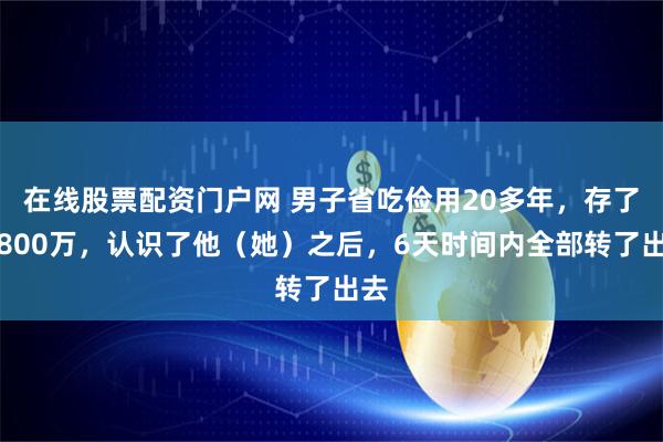 在线股票配资门户网 男子省吃俭用20多年，存了近800万，认识了他（她）之后，6天时间内全部转了出去