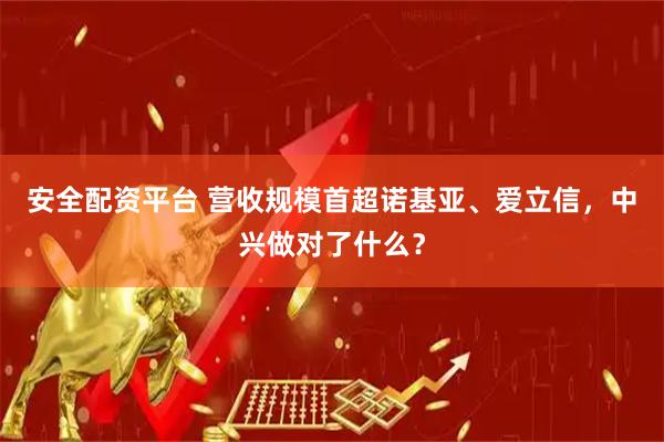 安全配资平台 营收规模首超诺基亚、爱立信,中兴做对了什么?
