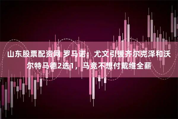 山东股票配资网 罗马诺：尤文引援齐尔克泽和沃尔特马德2选1，马竞不想付戴维全薪