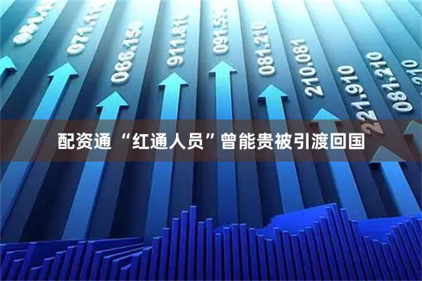 配资通 “红通人员”曾能贵被引渡回国