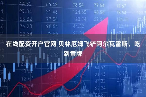 在线配资开户官网 贝林厄姆飞铲阿尔瓦雷斯，吃到黄牌