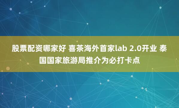 股票配资哪家好 喜茶海外首家lab 2.0开业 泰国国家旅游局推介为必打卡点