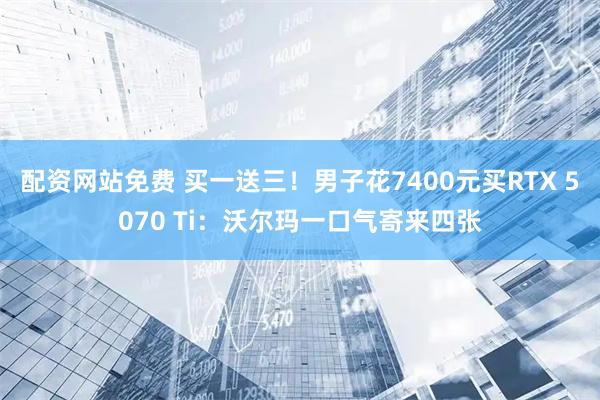配资网站免费 买一送三！男子花7400元买RTX 5070 Ti：沃尔玛一口气寄来四张