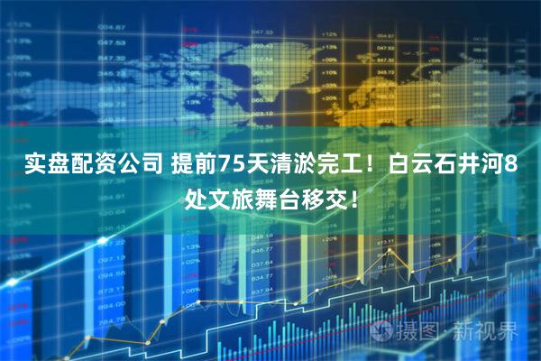 实盘配资公司 提前75天清淤完工！白云石井河8处文旅舞台移交！
