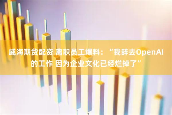 威海期货配资 离职员工爆料：“我辞去OpenAI的工作 因为企业文化已经烂掉了”