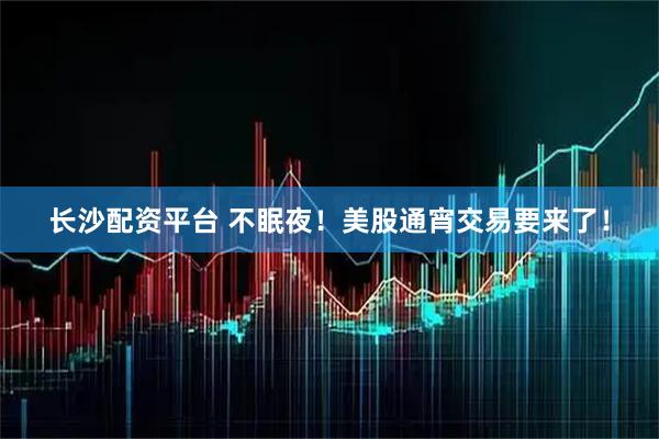 长沙配资平台 不眠夜！美股通宵交易要来了！