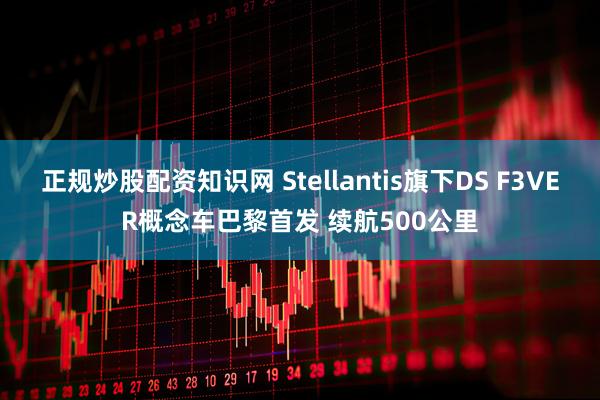 正规炒股配资知识网 Stellantis旗下DS F3VER概念车巴黎首发 续航500公里