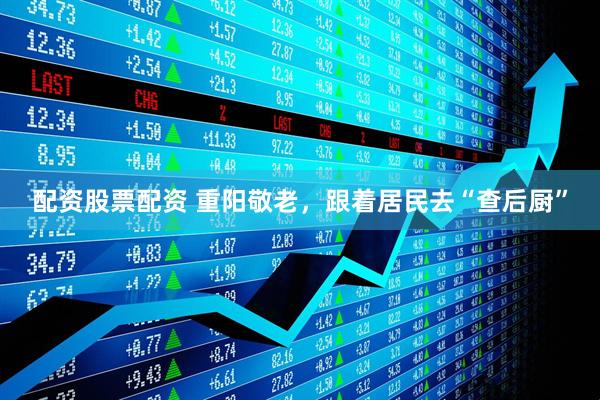 配资股票配资 重阳敬老，跟着居民去“查后厨”