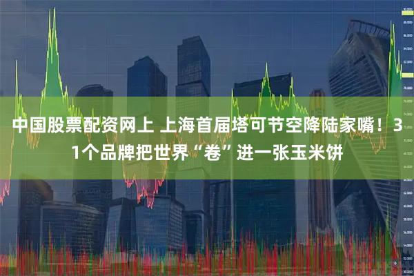 中国股票配资网上 上海首届塔可节空降陆家嘴！31个品牌把世界“卷”进一张玉米饼