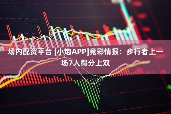 场内配资平台 [小炮APP]竞彩情报：步行者上一场7人得分上双