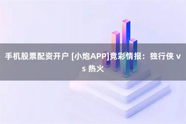 手机股票配资开户 [小炮APP]竞彩情报：独行侠 vs 热火